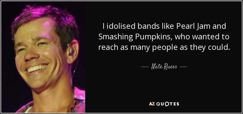 I idolised bands like Pearl Jam and Smashing Pumpkins, who wanted to reach as many people as they could. - Nate Ruess