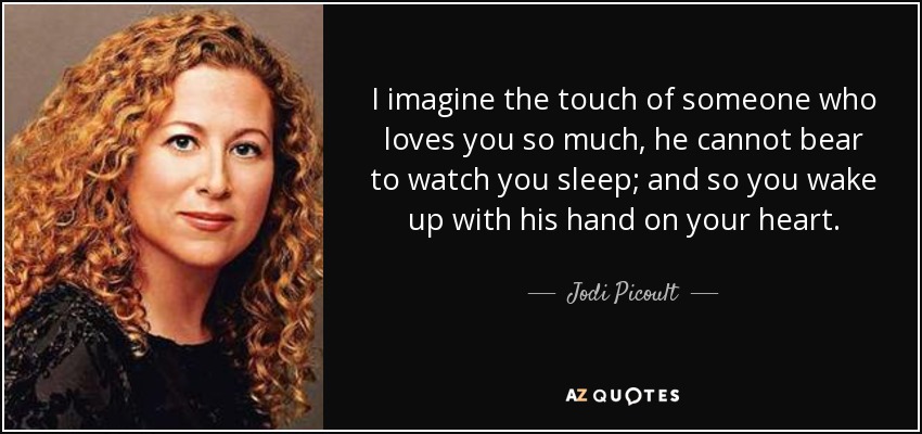 I imagine the touch of someone who loves you so much, he cannot bear to watch you sleep; and so you wake up with his hand on your heart. - Jodi Picoult