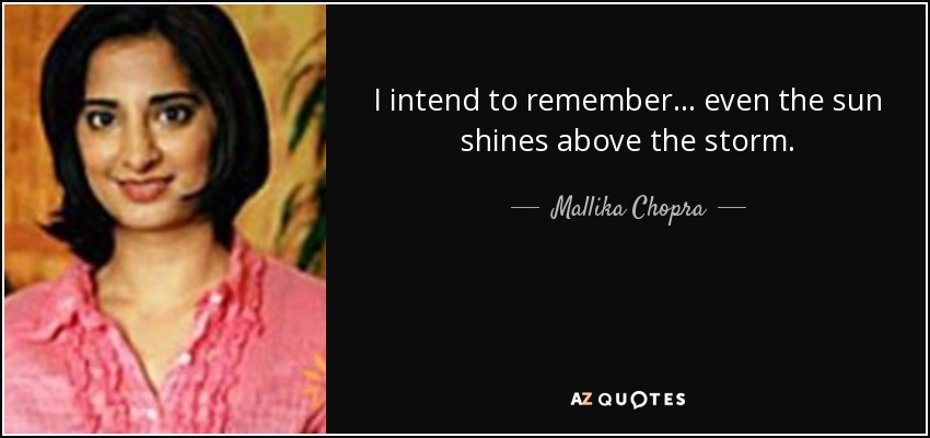I intend to remember ... even the sun shines above the storm. - Mallika Chopra