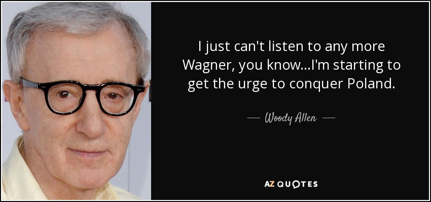 I just can't listen to any more Wagner, you know...I'm starting to get the urge to conquer Poland. - Woody Allen