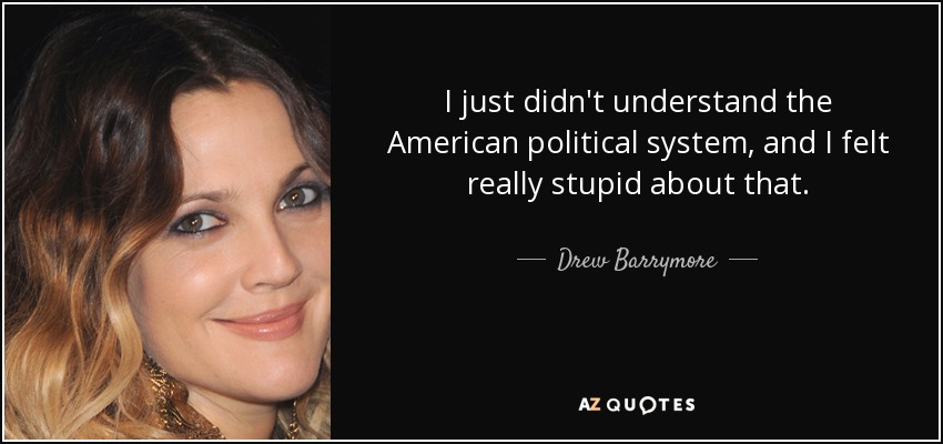 I just didn't understand the American political system, and I felt really stupid about that. - Drew Barrymore