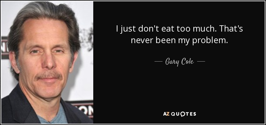 I just don't eat too much. That's never been my problem. - Gary Cole