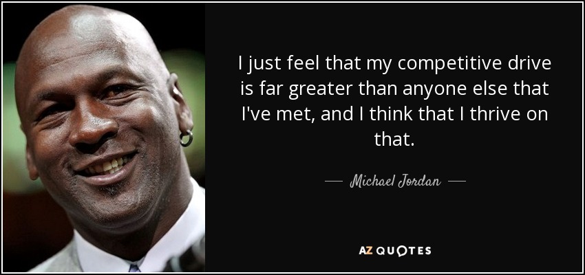 I just feel that my competitive drive is far greater than anyone else that I've met, and I think that I thrive on that. - Michael Jordan