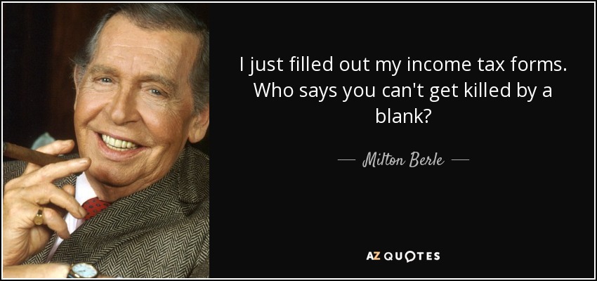 I just filled out my income tax forms. Who says you can't get killed by a blank? - Milton Berle