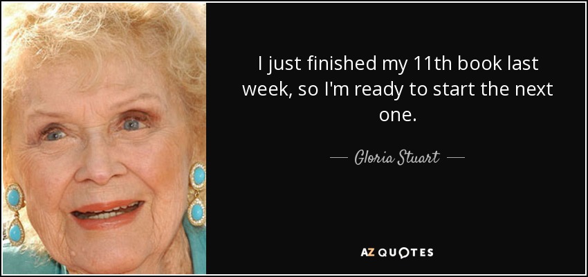 I just finished my 11th book last week, so I'm ready to start the next one. - Gloria Stuart