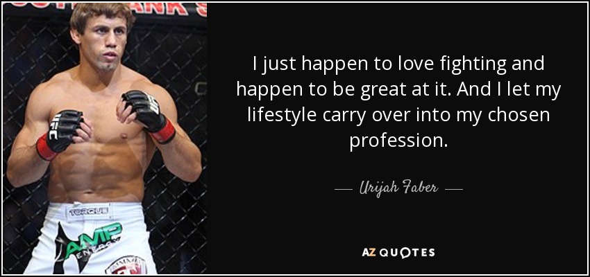 I just happen to love fighting and happen to be great at it. And I let my lifestyle carry over into my chosen profession. - Urijah Faber