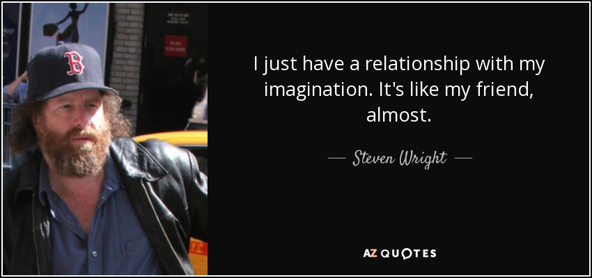 I just have a relationship with my imagination. It's like my friend, almost. - Steven Wright