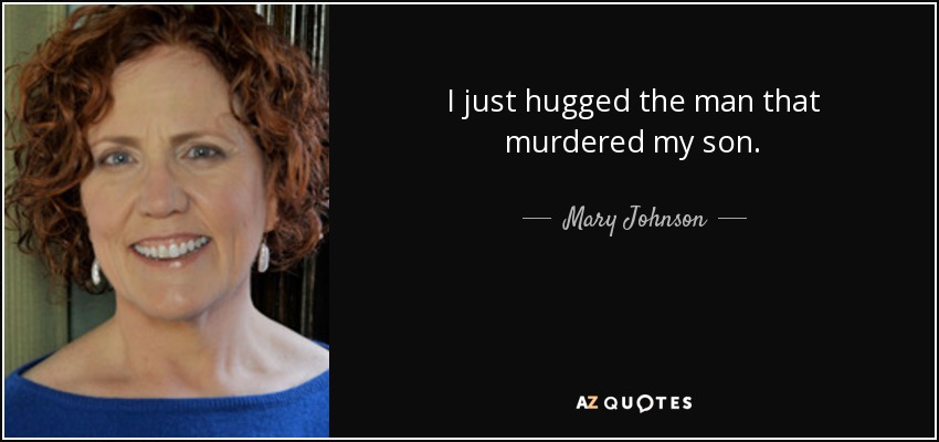 I just hugged the man that murdered my son. - Mary Johnson