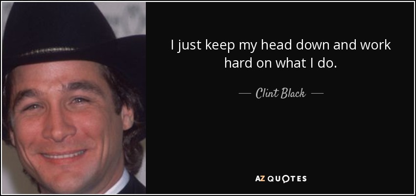 Clint Black Quote I Just Keep My Head Down And Work Hard On