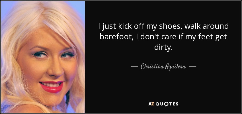 I just kick off my shoes, walk around barefoot, I don't care if my feet get dirty. - Christina Aguilera