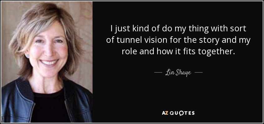 I just kind of do my thing with sort of tunnel vision for the story and my role and how it fits together. - Lin Shaye