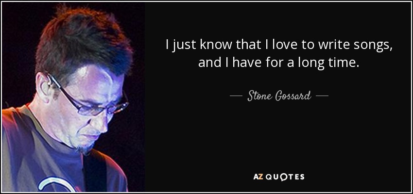 I just know that I love to write songs, and I have for a long time. - Stone Gossard