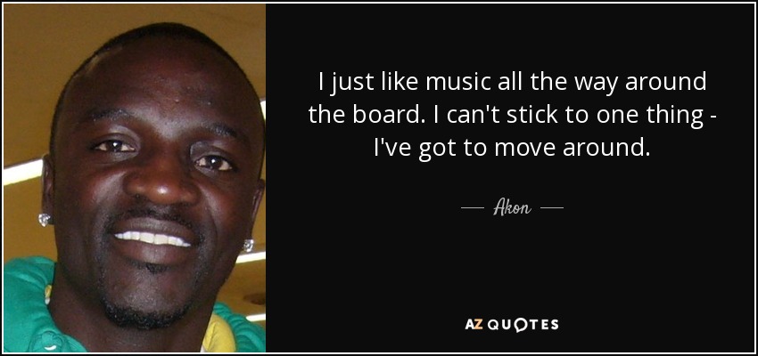 I just like music all the way around the board. I can't stick to one thing - I've got to move around. - Akon