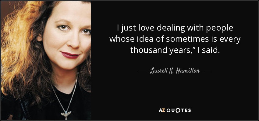 I just love dealing with people whose idea of sometimes is every thousand years,” I said. - Laurell K. Hamilton