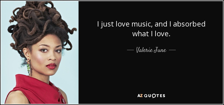 I just love music, and I absorbed what I love. - Valerie June