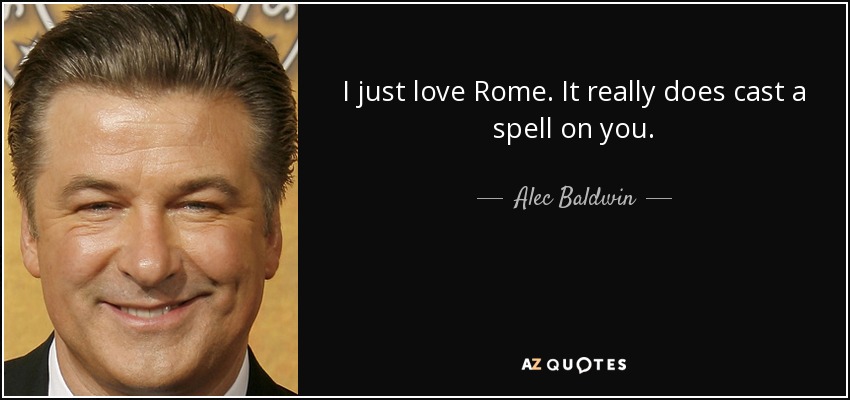 I just love Rome. It really does cast a spell on you. - Alec Baldwin