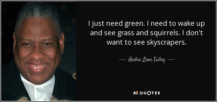 I just need green. I need to wake up and see grass and squirrels. I don't want to see skyscrapers. - Andre Leon Talley