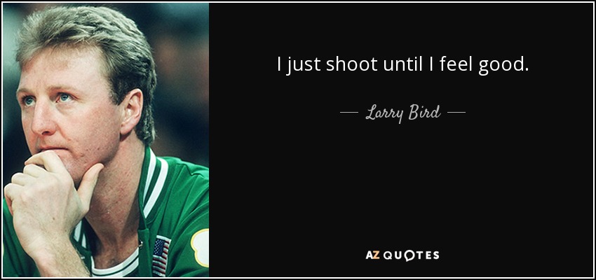 I just shoot until I feel good. - Larry Bird