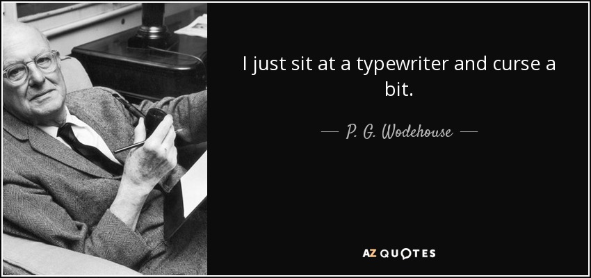 I just sit at a typewriter and curse a bit. - P. G. Wodehouse