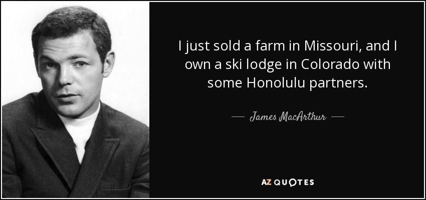 I just sold a farm in Missouri, and I own a ski lodge in Colorado with some Honolulu partners. - James MacArthur