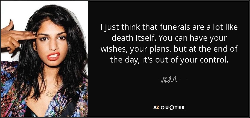 I just think that funerals are a lot like death itself. You can have your wishes, your plans, but at the end of the day, it's out of your control. - M.I.A.