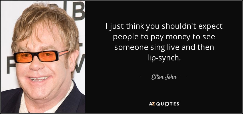 I just think you shouldn't expect people to pay money to see someone sing live and then lip-synch. - Elton John