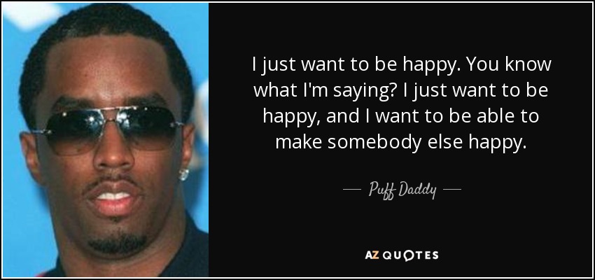 I just want to be happy. You know what I'm saying? I just want to be happy, and I want to be able to make somebody else happy. - Puff Daddy