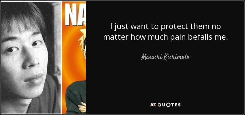 I just want to protect them no matter how much pain befalls me. - Masashi Kishimoto