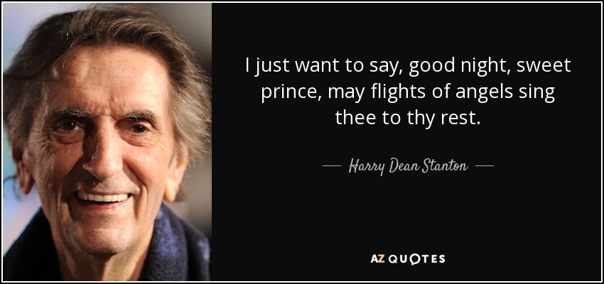I just want to say, good night, sweet prince, may flights of angels sing thee to thy rest. - Harry Dean Stanton