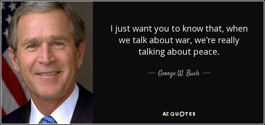 I just want you to know that, when we talk about war, we're really talking about peace. - George W. Bush