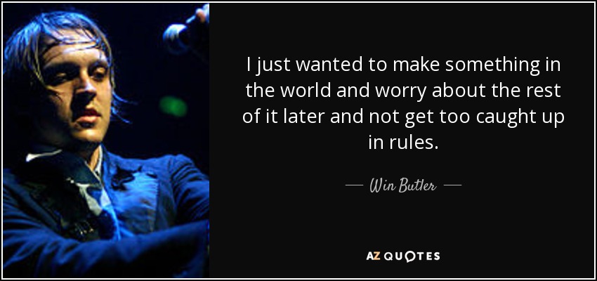 I just wanted to make something in the world and worry about the rest of it later and not get too caught up in rules. - Win Butler