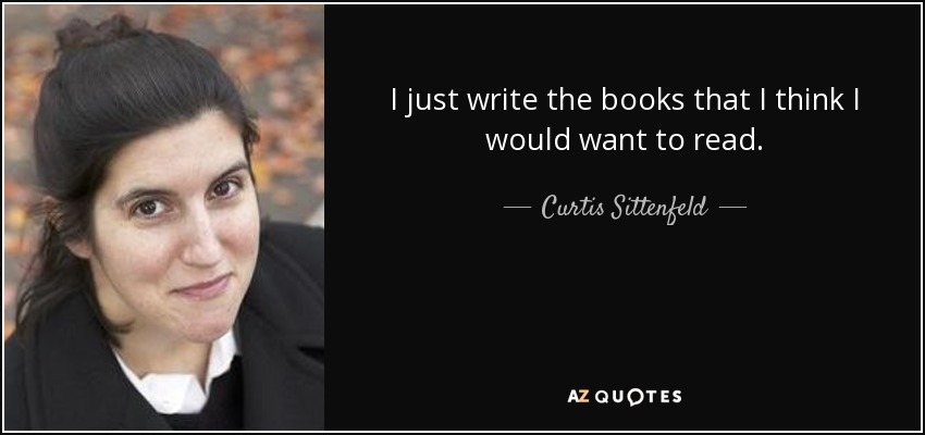 I just write the books that I think I would want to read. - Curtis Sittenfeld