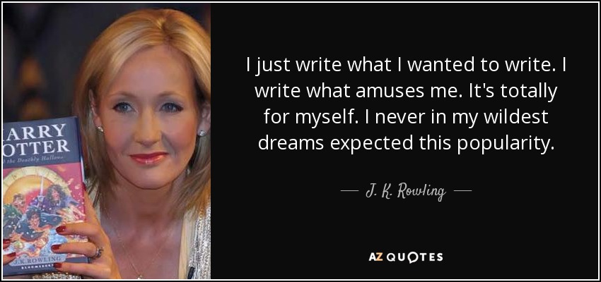 I just write what I wanted to write. I write what amuses me. It's totally for myself. I never in my wildest dreams expected this popularity. - J. K. Rowling