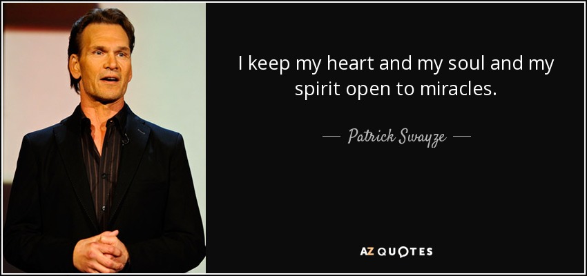 I keep my heart and my soul and my spirit open to miracles. - Patrick Swayze