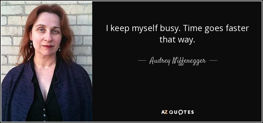 I keep myself busy. Time goes faster that way. - Audrey Niffenegger