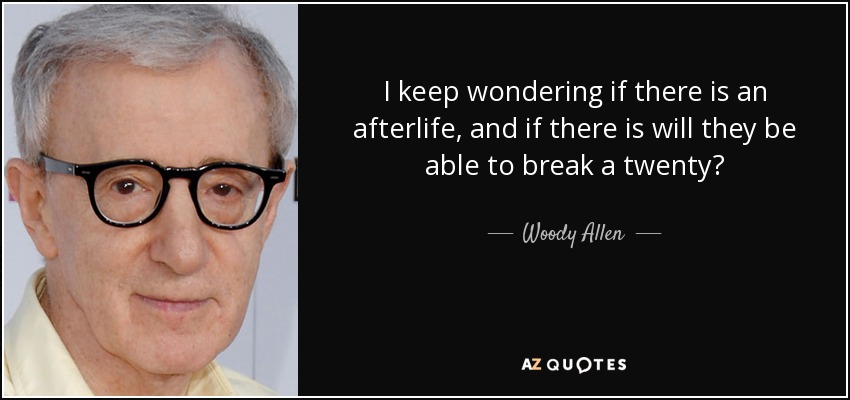 I keep wondering if there is an afterlife, and if there is will they be able to break a twenty? - Woody Allen