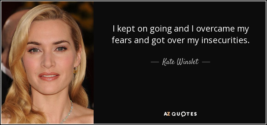 I kept on going and I overcame my fears and got over my insecurities. - Kate Winslet