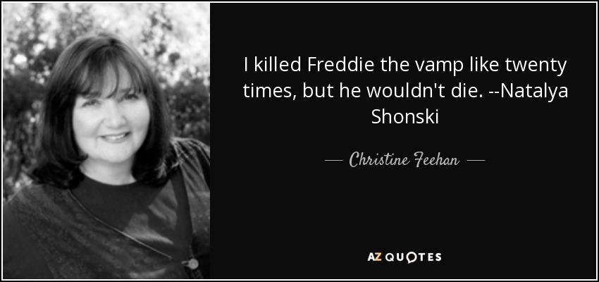 I killed Freddie the vamp like twenty times, but he wouldn't die. --Natalya Shonski - Christine Feehan