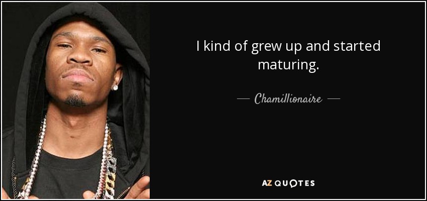 I kind of grew up and started maturing. - Chamillionaire