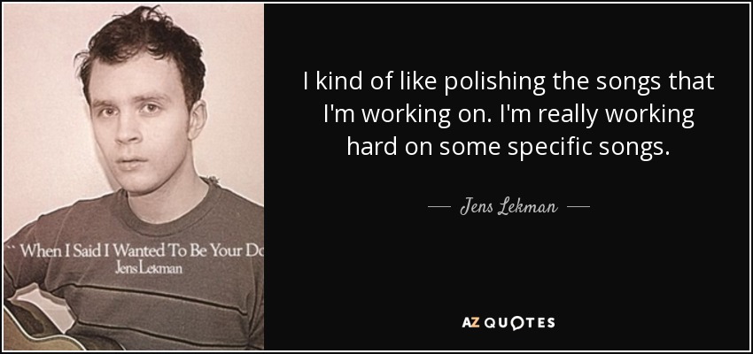 I kind of like polishing the songs that I'm working on. I'm really working hard on some specific songs. - Jens Lekman