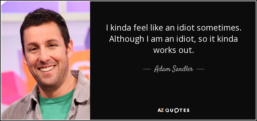 I kinda feel like an idiot sometimes. Although I am an idiot, so it kinda works out. - Adam Sandler