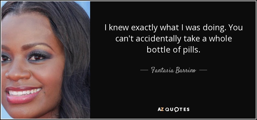 I knew exactly what I was doing. You can't accidentally take a whole bottle of pills. - Fantasia Barrino