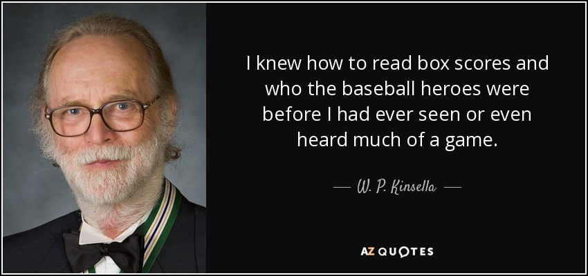 I knew how to read box scores and who the baseball heroes were before I had ever seen or even heard much of a game. - W. P. Kinsella