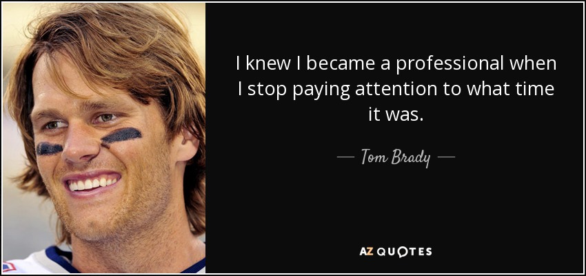 I knew I became a professional when I stop paying attention to what time it was. - Tom Brady