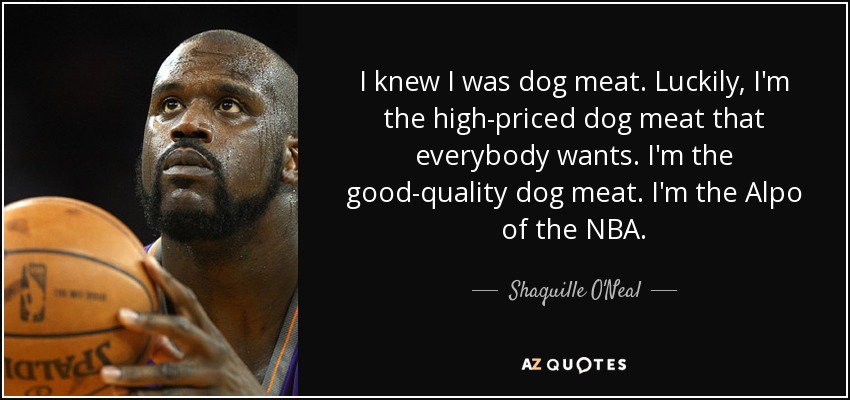I knew I was dog meat. Luckily, I'm the high-priced dog meat that everybody wants. I'm the good-quality dog meat. I'm the Alpo of the NBA. - Shaquille O'Neal