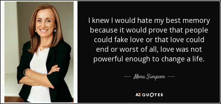 I knew I would hate my best memory because it would prove that people could fake love or that love could end or worst of all, love was not powerful enough to change a life. - Mona Simpson