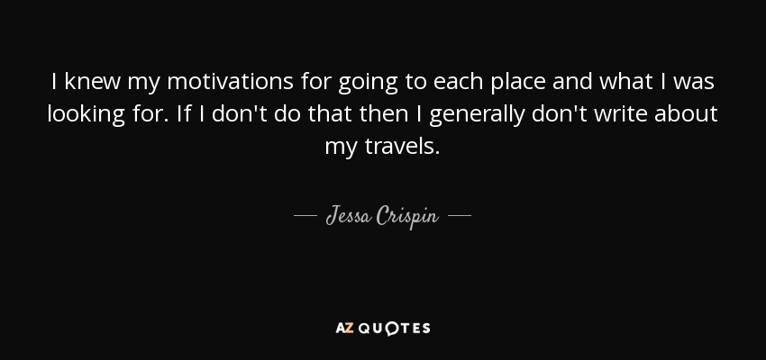 I knew my motivations for going to each place and what I was looking for. If I don't do that then I generally don't write about my travels. - Jessa Crispin