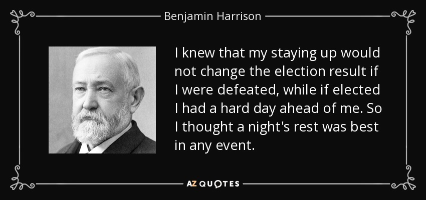 I knew that my staying up would not change the election result if I were defeated, while if elected I had a hard day ahead of me. So I thought a night's rest was best in any event. - Benjamin Harrison