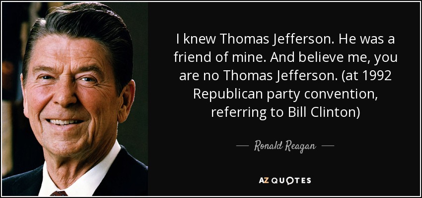 I knew Thomas Jefferson. He was a friend of mine. And believe me, you are no Thomas Jefferson. (at 1992 Republican party convention, referring to Bill Clinton) - Ronald Reagan