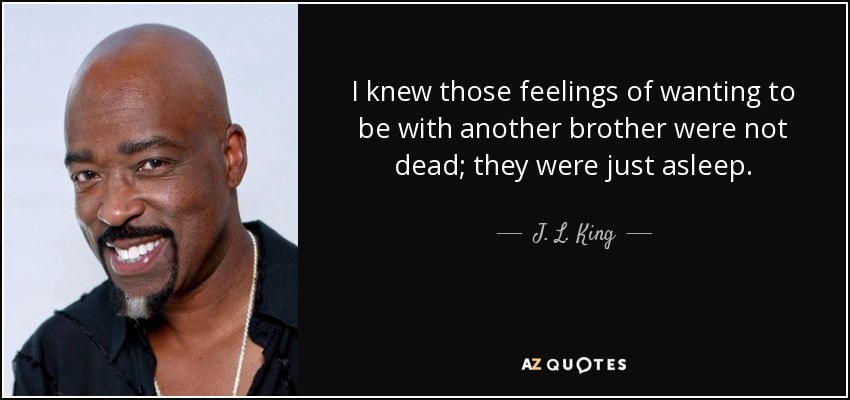 I knew those feelings of wanting to be with another brother were not dead; they were just asleep. - J. L. King